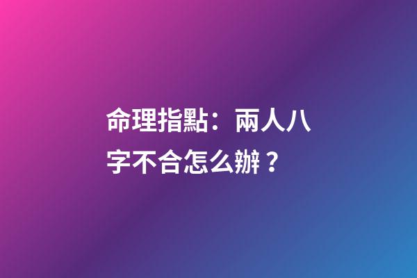 命理指點：兩人八字不合怎么辦？